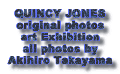 QUINCY JONES
original photos
art Exhibition
all photos by
Akihiro Takayama
